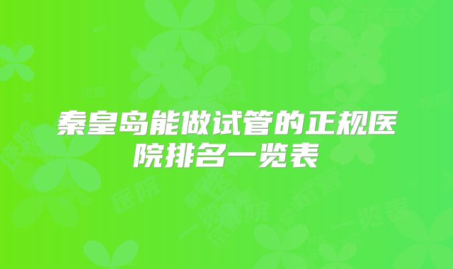 秦皇岛能做试管的正规医院排名一览表