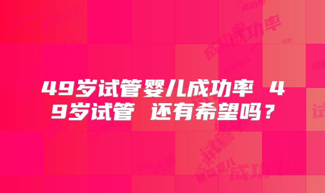 49岁试管婴儿成功率 49岁试管 还有希望吗？
