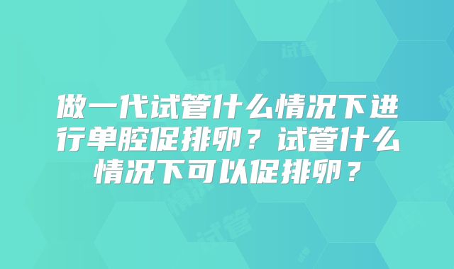 做一代试管什么情况下进行单腔促排卵？试管什么情况下可以促排卵？