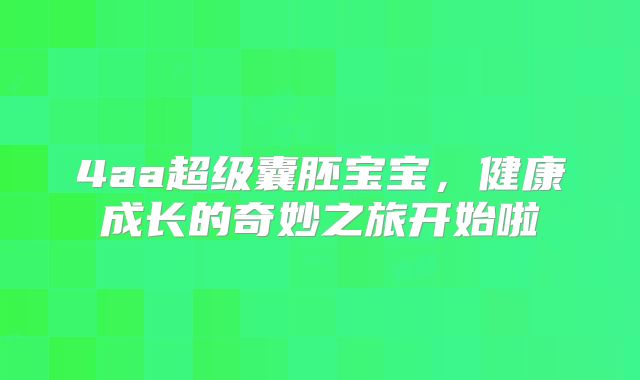 4aa超级囊胚宝宝，健康成长的奇妙之旅开始啦
