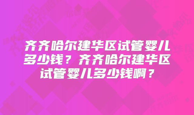 齐齐哈尔建华区试管婴儿多少钱？齐齐哈尔建华区试管婴儿多少钱啊？