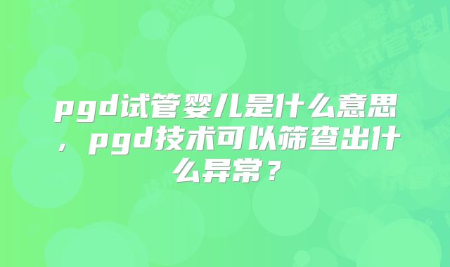pgd试管婴儿是什么意思,pgd技术可以筛查出什么异常?