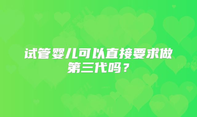 试管婴儿可以直接要求做第三代吗？