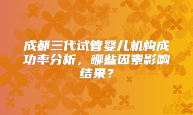 成都三代试管婴儿机构成功率分析，哪些因素影响结果？