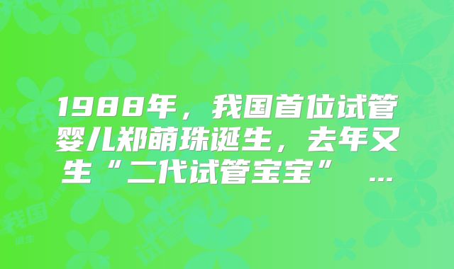 1988年，我国首位试管婴儿郑萌珠诞生，去年又生“二代试管宝宝” ...