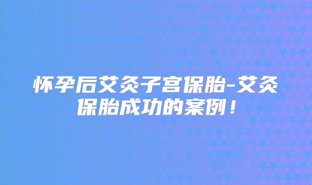 怀孕后艾灸子宫保胎-艾灸保胎成功的案例!
