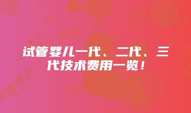 试管婴儿一代、二代、三代技术费用一览！