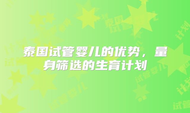 泰国试管婴儿的优势,量身筛选的生育计划