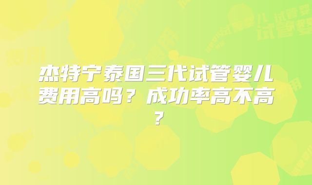 杰特宁泰国三代试管婴儿费用高吗?成功率高不高?