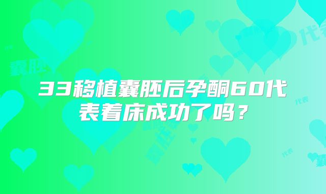 33移植囊胚后孕酮60代表着床成功了吗？