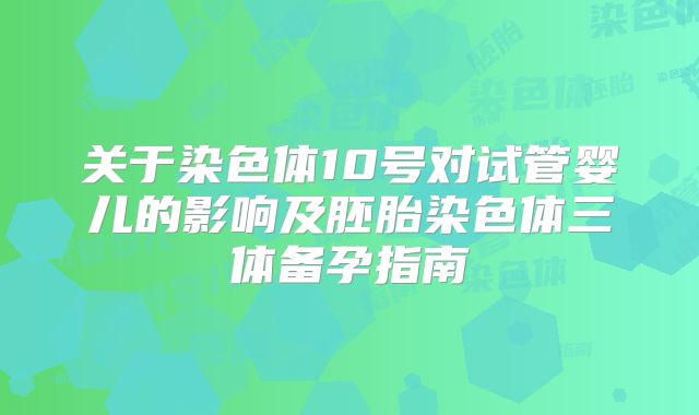 关于染色体10号对试管婴儿的影响及胚胎染色体三体备孕指南