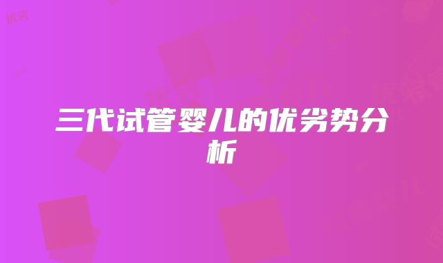 三代试管婴儿的优劣势分析