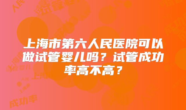 上海市第六人民医院可以做试管婴儿吗？试管成功率高不高？