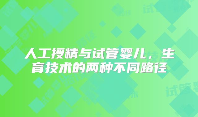 人工授精与试管婴儿，生育技术的两种不同路径