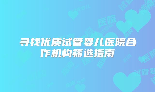 寻找优质试管婴儿医院合作机构筛选指南