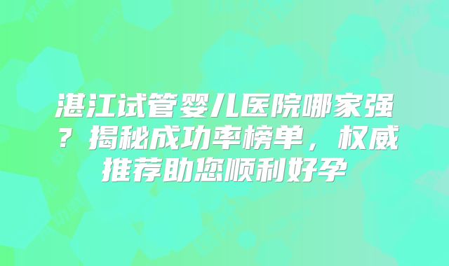 湛江试管婴儿医院哪家强？揭秘成功率榜单，权威推荐助您顺利好孕