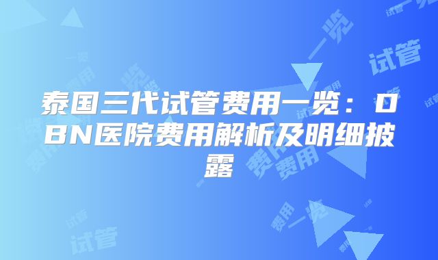 泰国三代试管费用一览：DBN医院费用解析及明细披露