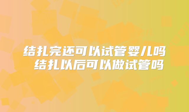 结扎完还可以试管婴儿吗 结扎以后可以做试管吗