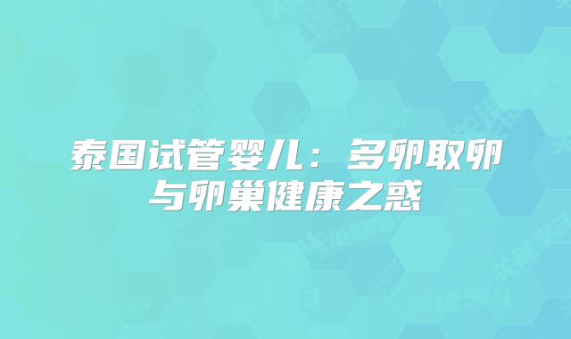 泰国试管婴儿：多卵取卵与卵巢健康之惑