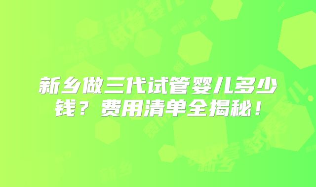 新乡做三代试管婴儿多少钱?费用清单全揭秘!
