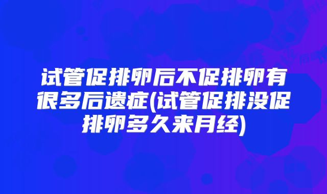 试管促排卵后不促排卵有很多后遗症(试管促排没促排卵多久来月经)