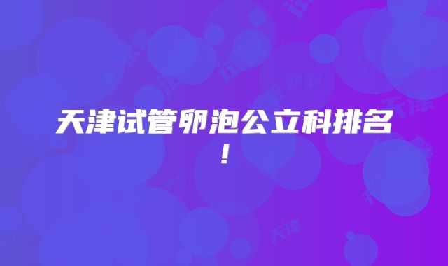 天津试管卵泡公立科排名!