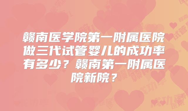 赣南医学院第一附属医院做三代试管婴儿的成功率有多少？赣南第一附属医院新院？