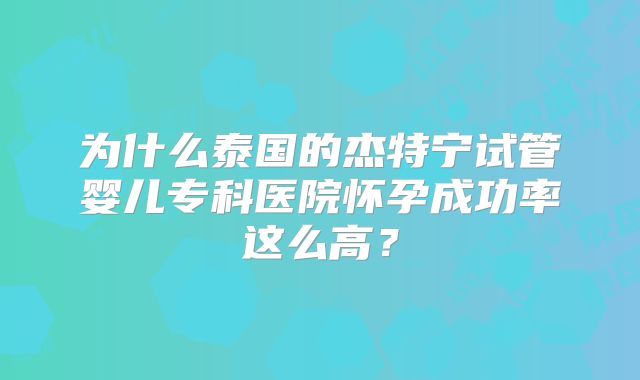 为什么泰国的杰特宁试管婴儿专科医院怀孕成功率这么高？