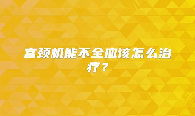 宫颈机能不全应该怎么治疗？