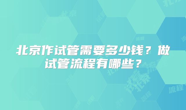北京作试管需要多少钱？做试管流程有哪些？