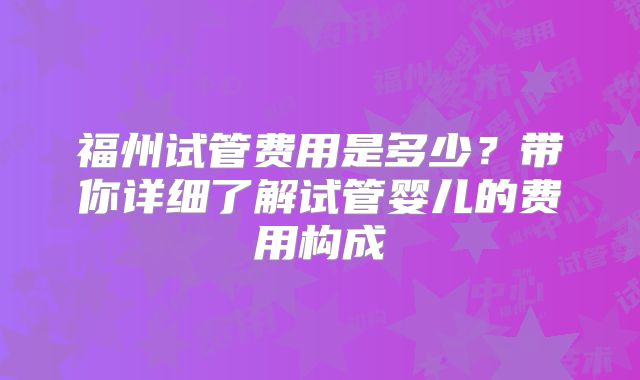 福州试管费用是多少?带你详细了解试管婴儿的费用构成