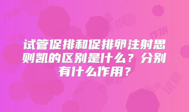 试管促排和促排卵注射思则凯的区别是什么?分别有什么作用?