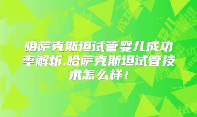 哈萨克斯坦试管婴儿成功率解析,哈萨克斯坦试管技术怎么样！