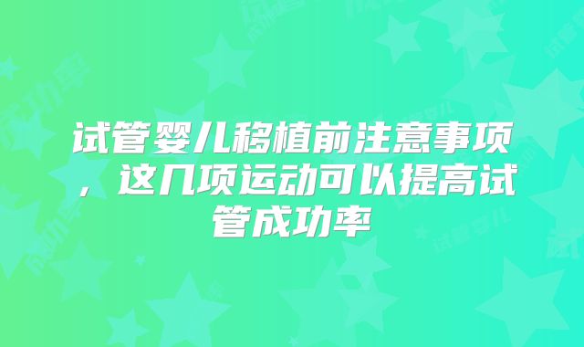 试管婴儿移植前注意事项，这几项运动可以提高试管成功率