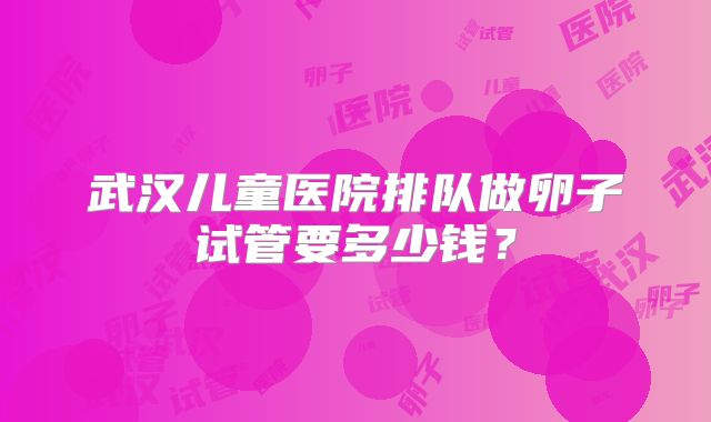 武汉儿童医院排队做卵子试管要多少钱？