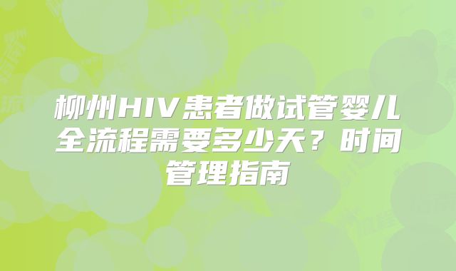 柳州HIV患者做试管婴儿全流程需要多少天？时间管理指南