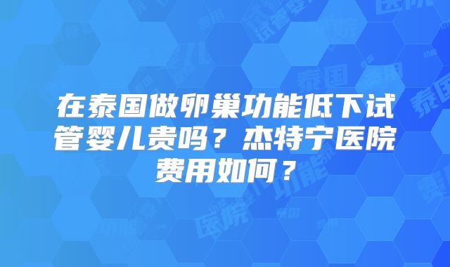在泰国做卵巢功能低下试管婴儿贵吗？杰特宁医院费用如何？