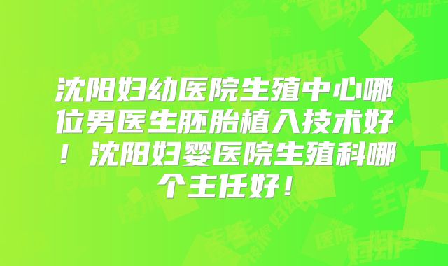 沈阳妇幼医院生殖中心哪位男医生胚胎植入技术好!沈阳妇婴医院生殖科哪个主任好!