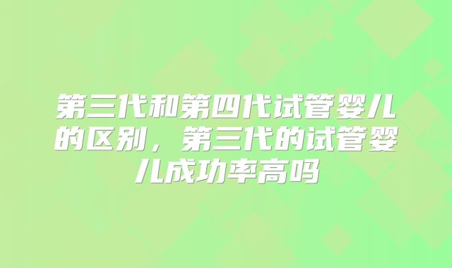 第三代和第四代试管婴儿的区别，第三代的试管婴儿成功率高吗