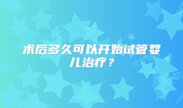 术后多久可以开始试管婴儿治疗？