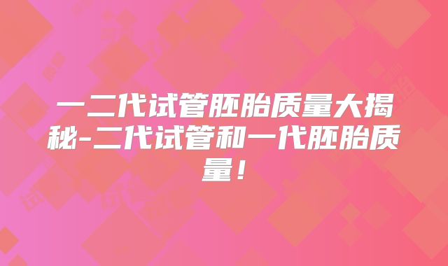 一二代试管胚胎质量大揭秘-二代试管和一代胚胎质量！
