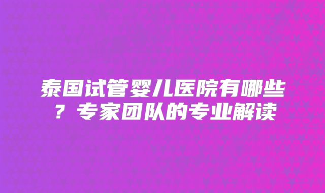 泰国试管婴儿医院有哪些？专家团队的专业解读