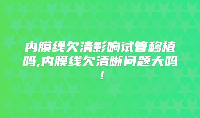 内膜线欠清影响试管移植吗,内膜线欠清晰问题大吗！