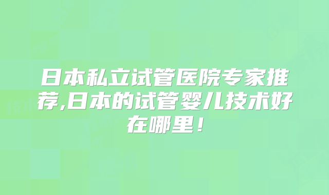 日本私立试管医院专家推荐,日本的试管婴儿技术好在哪里！