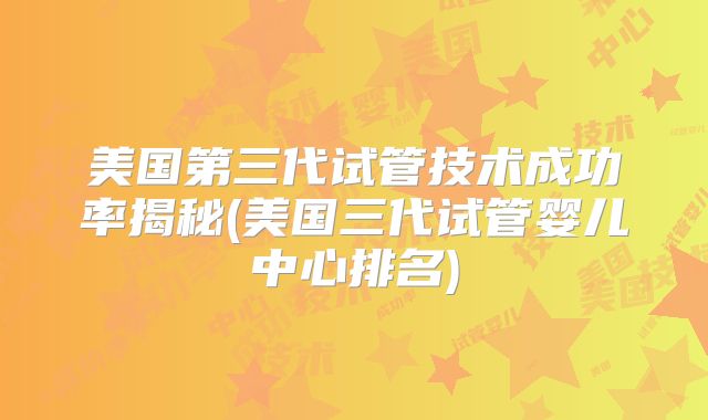 美国第三代试管技术成功率揭秘(美国三代试管婴儿中心排名)