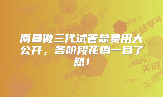 南昌做三代试管总费用大公开，各阶段花销一目了然！