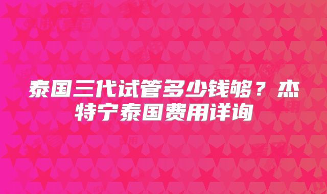 泰国三代试管多少钱够？杰特宁泰国费用详询