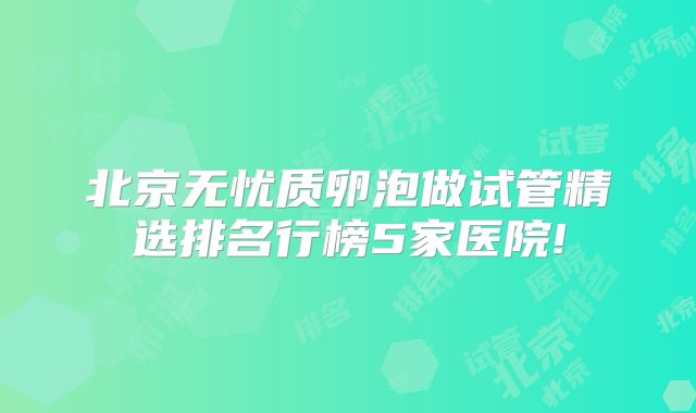 北京无忧质卵泡做试管精选排名行榜5家医院!