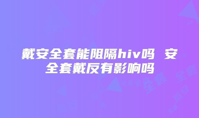 戴安全套能阻隔hiv吗 安全套戴反有影响吗