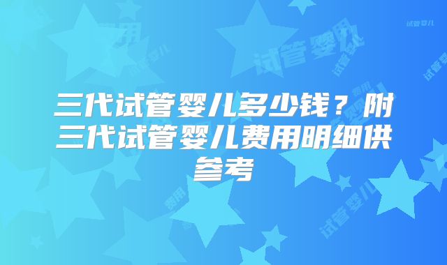 三代试管婴儿多少钱？附三代试管婴儿费用明细供参考